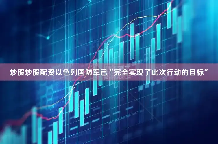 炒股炒股配资以色列国防军已“完全实现了此次行动的目标”