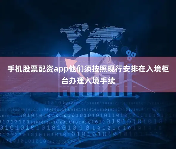 手机股票配资app他们须按照现行安排在入境柜台办理入境手续