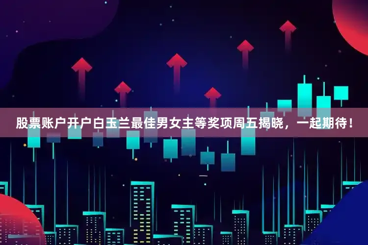 股票账户开户白玉兰最佳男女主等奖项周五揭晓，一起期待！