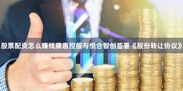 股票配资怎么赚钱康惠控股与悦合智创签署《股份转让协议》