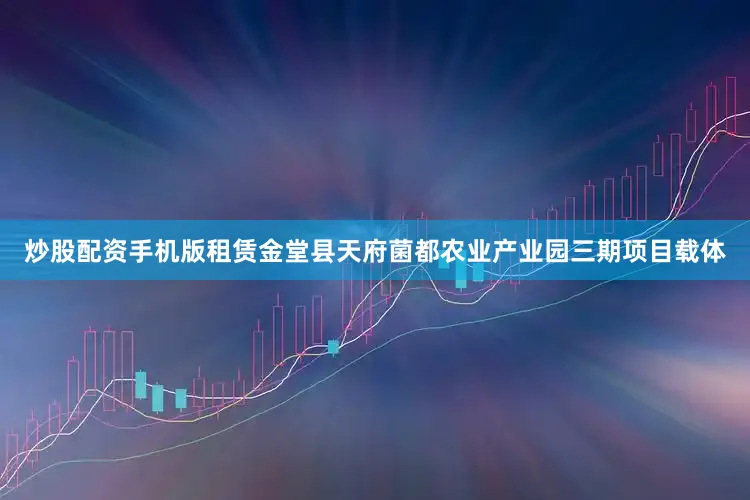 炒股配资手机版租赁金堂县天府菌都农业产业园三期项目载体