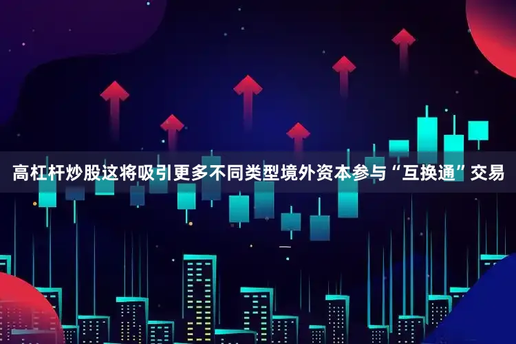 高杠杆炒股这将吸引更多不同类型境外资本参与“互换通”交易