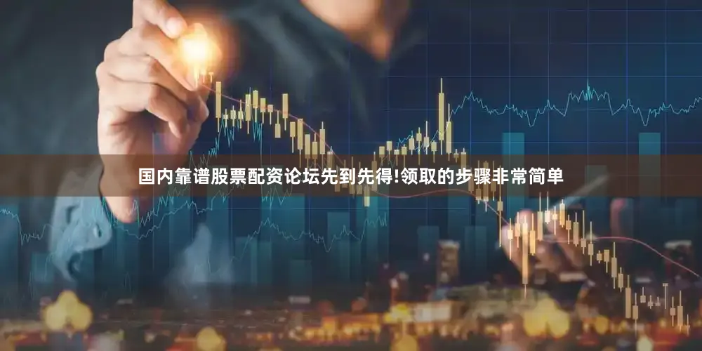 国内靠谱股票配资论坛先到先得!领取的步骤非常简单