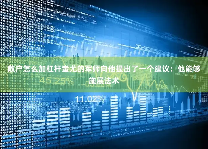 散户怎么加杠杆蚩尤的军师向他提出了一个建议：他能够施展法术