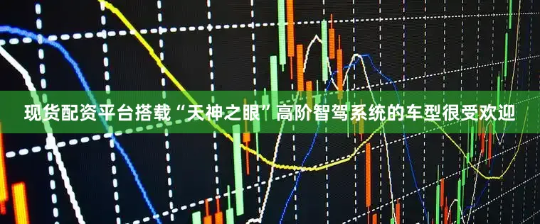 现货配资平台搭载“天神之眼”高阶智驾系统的车型很受欢迎