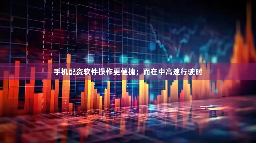 手机配资软件操作更便捷；而在中高速行驶时