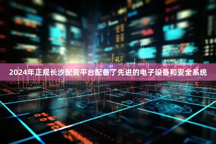 2024年正规长沙配资平台配备了先进的电子设备和安全系统