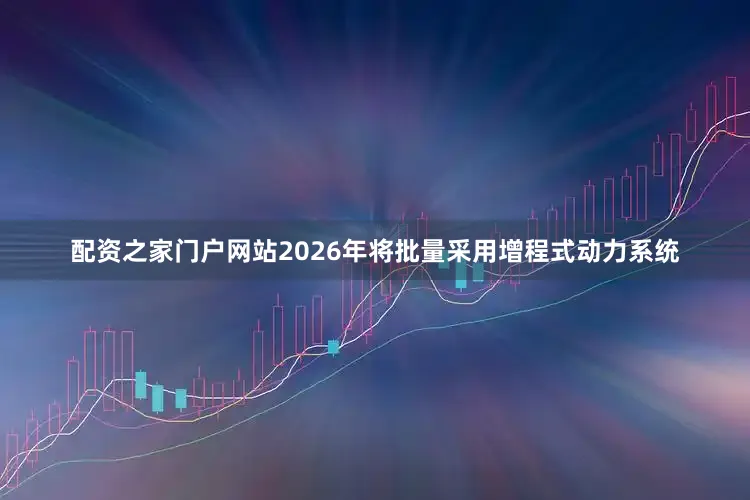 配资之家门户网站2026年将批量采用增程式动力系统