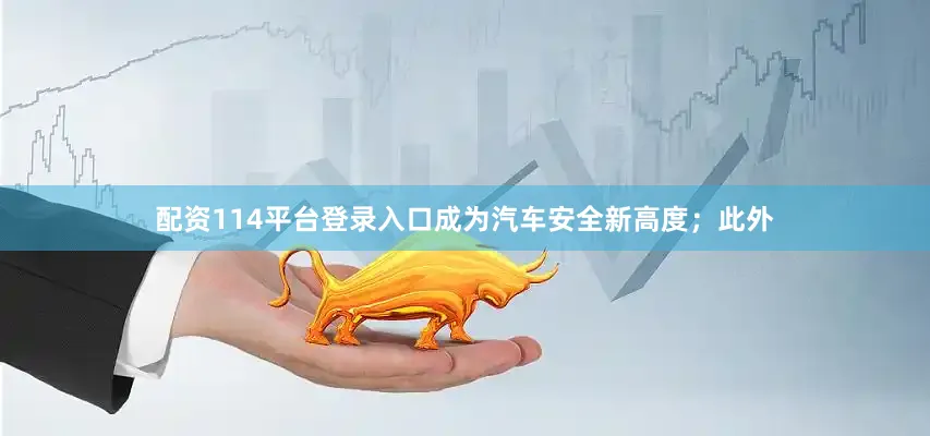 配资114平台登录入口成为汽车安全新高度；此外