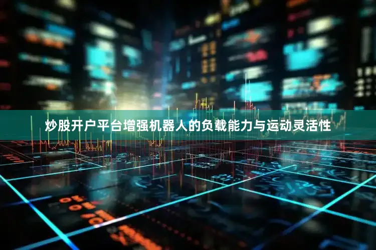 炒股开户平台增强机器人的负载能力与运动灵活性