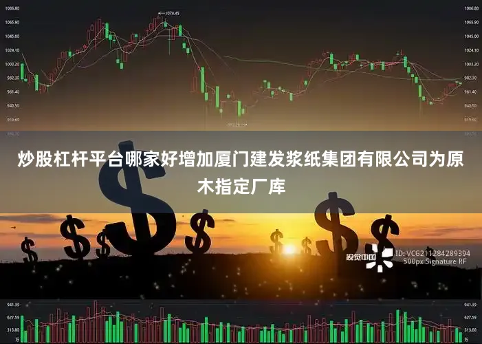 炒股杠杆平台哪家好增加厦门建发浆纸集团有限公司为原木指定厂库