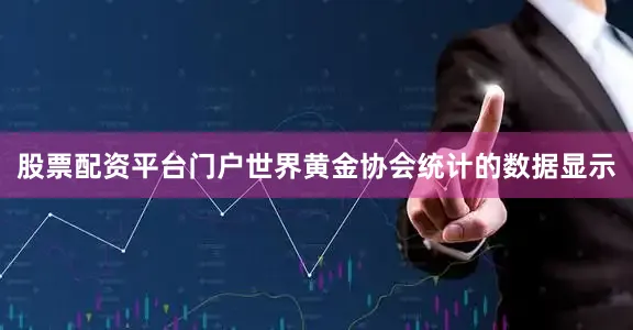 股票配资平台门户世界黄金协会统计的数据显示
