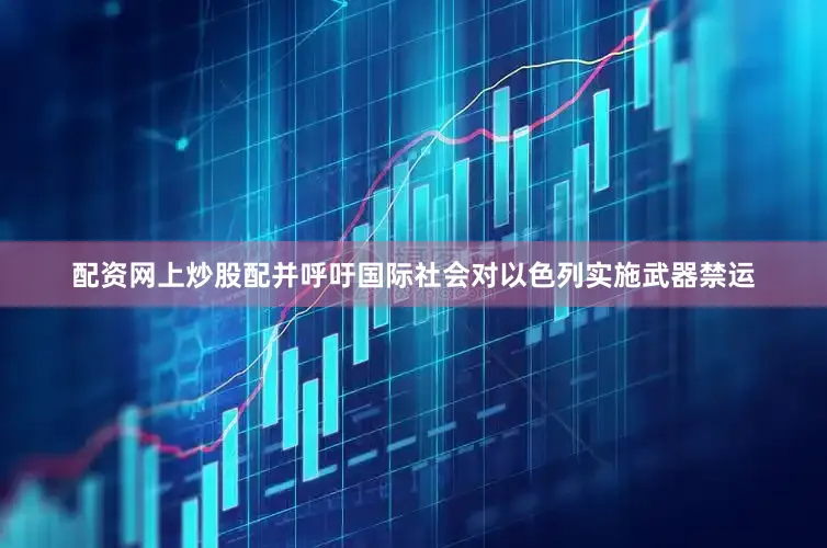 配资网上炒股配并呼吁国际社会对以色列实施武器禁运