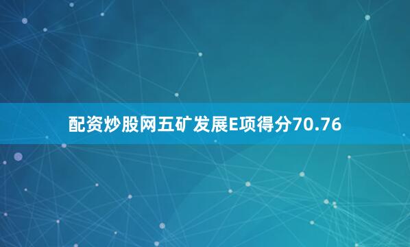 配资炒股网五矿发展E项得分70.76