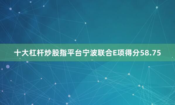 十大杠杆炒股指平台宁波联合E项得分58.75