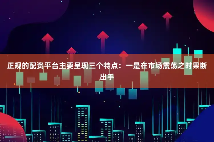正规的配资平台主要呈现三个特点：一是在市场震荡之时果断出手