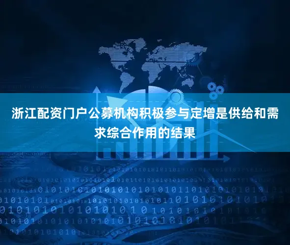浙江配资门户公募机构积极参与定增是供给和需求综合作用的结果