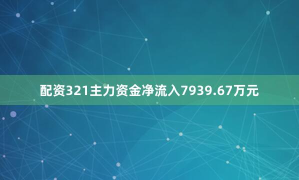 配资321主力资金净流入7939.67万元