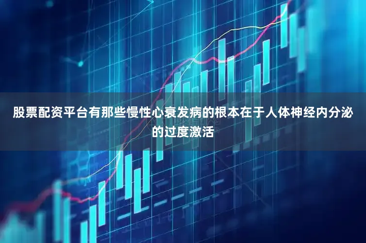 股票配资平台有那些慢性心衰发病的根本在于人体神经内分泌的过度激活