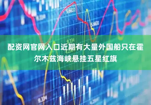 配资网官网入口近期有大量外国船只在霍尔木兹海峡悬挂五星红旗