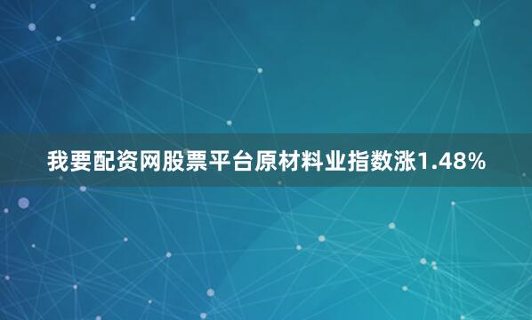 我要配资网股票平台原材料业指数涨1.48%