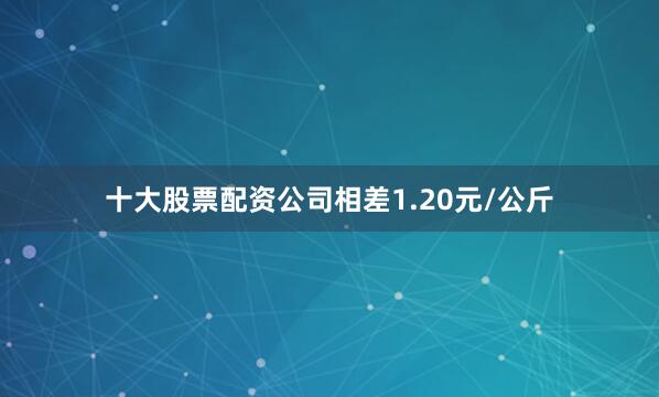 十大股票配资公司相差1.20元/公斤
