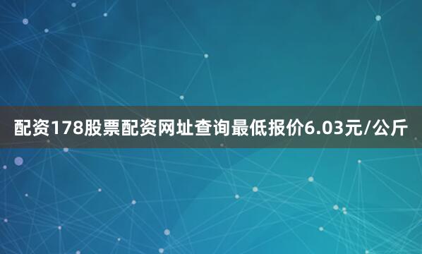 配资178股票配资网址查询最低报价6.03元/公斤