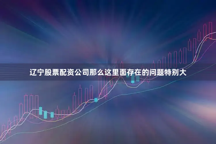 辽宁股票配资公司那么这里面存在的问题特别大
