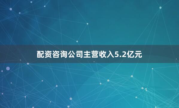 配资咨询公司主营收入5.2亿元