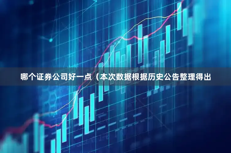 哪个证券公司好一点（本次数据根据历史公告整理得出