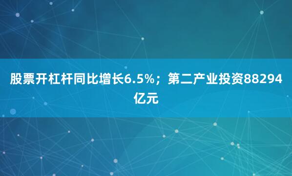 股票开杠杆同比增长6.5%；第二产业投资88294亿元