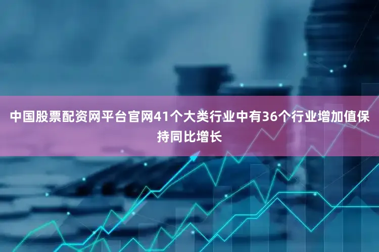 中国股票配资网平台官网41个大类行业中有36个行业增加值保持同比增长