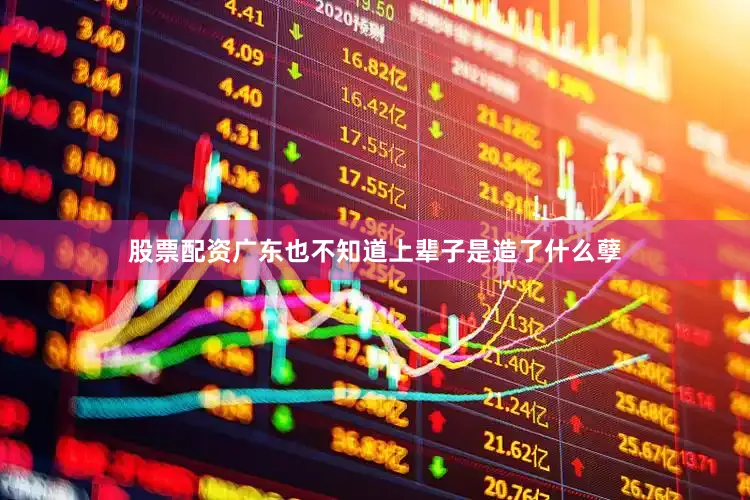股票配资广东也不知道上辈子是造了什么孽
