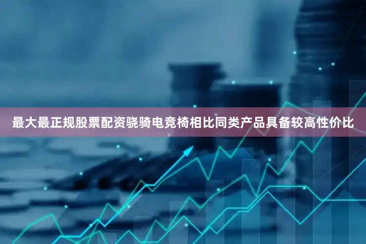 最大最正规股票配资骁骑电竞椅相比同类产品具备较高性价比