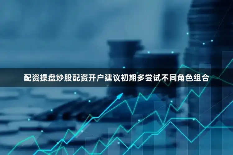 配资操盘炒股配资开户建议初期多尝试不同角色组合
