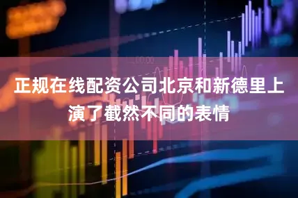 正规在线配资公司北京和新德里上演了截然不同的表情