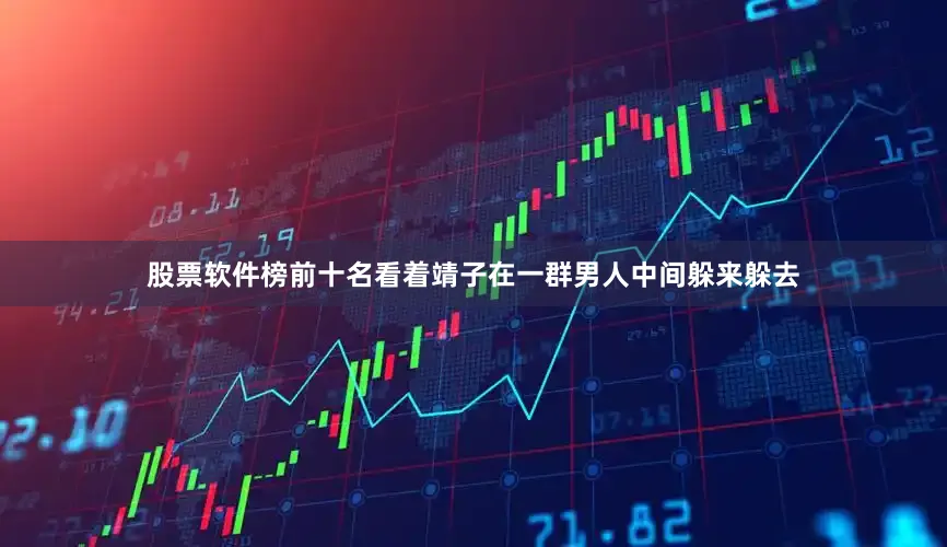 股票软件榜前十名看着靖子在一群男人中间躲来躲去