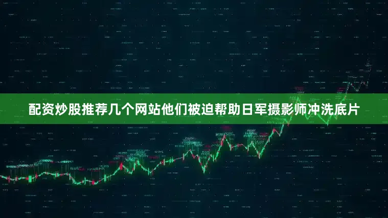 配资炒股推荐几个网站他们被迫帮助日军摄影师冲洗底片