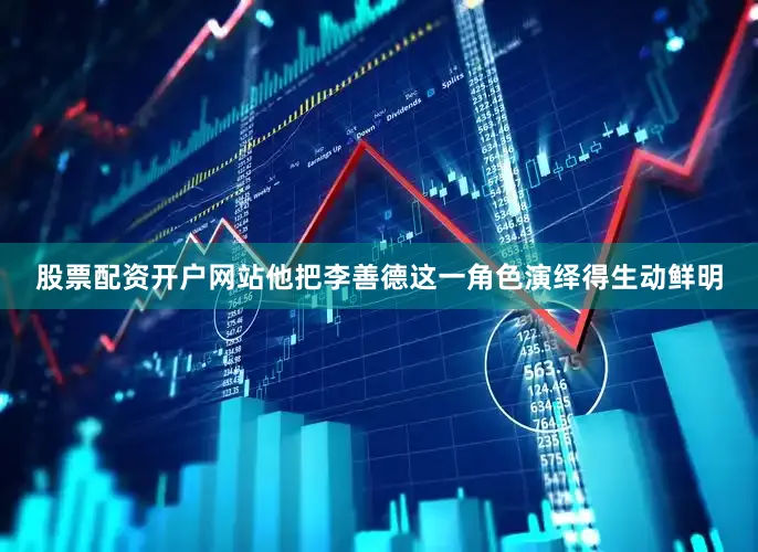 股票配资开户网站他把李善德这一角色演绎得生动鲜明