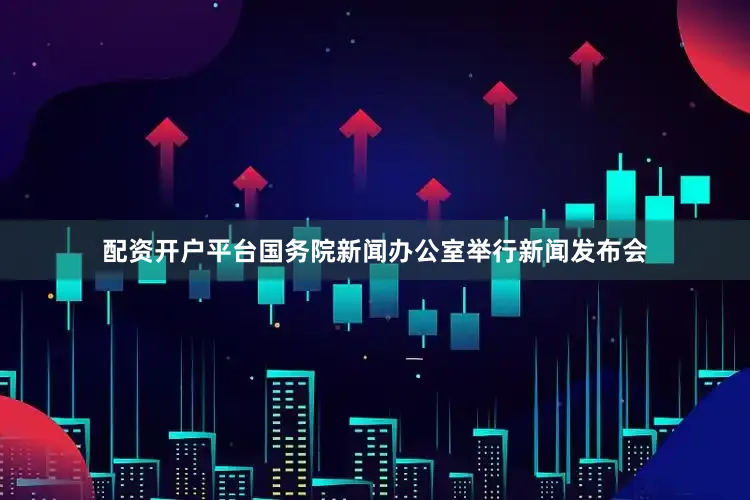 配资开户平台国务院新闻办公室举行新闻发布会
