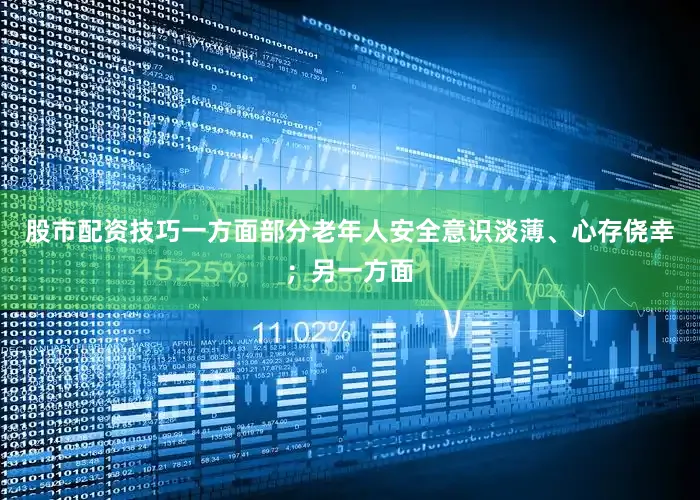 股市配资技巧一方面部分老年人安全意识淡薄、心存侥幸；另一方面