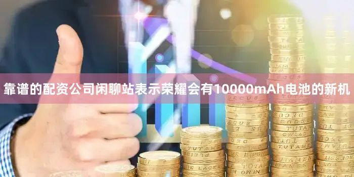 靠谱的配资公司闲聊站表示荣耀会有10000mAh电池的新机