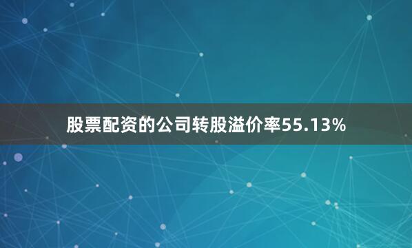 股票配资的公司转股溢价率55.13%