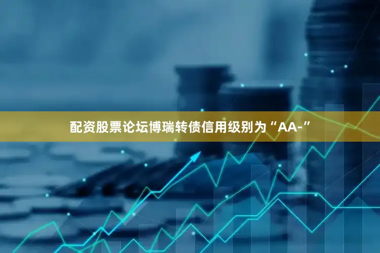 配资股票论坛博瑞转债信用级别为“AA-”