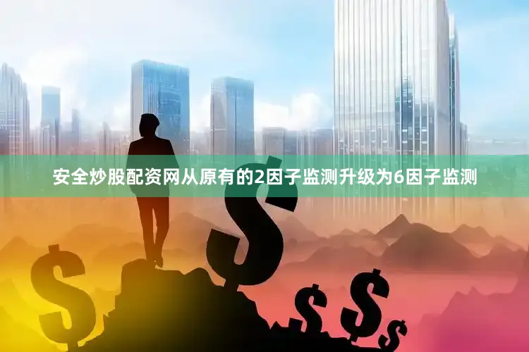 安全炒股配资网从原有的2因子监测升级为6因子监测