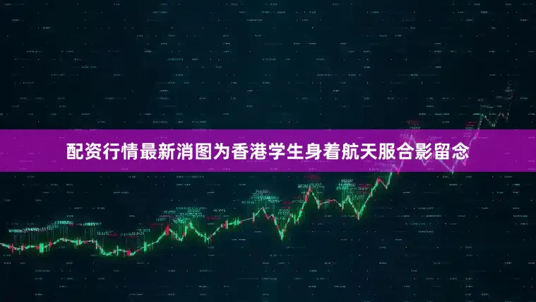 配资行情最新消图为香港学生身着航天服合影留念