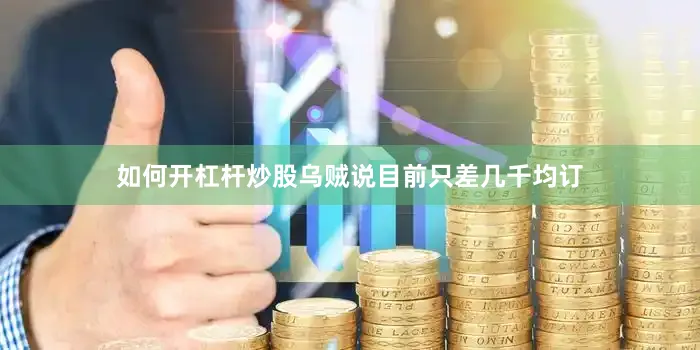 如何开杠杆炒股乌贼说目前只差几千均订
