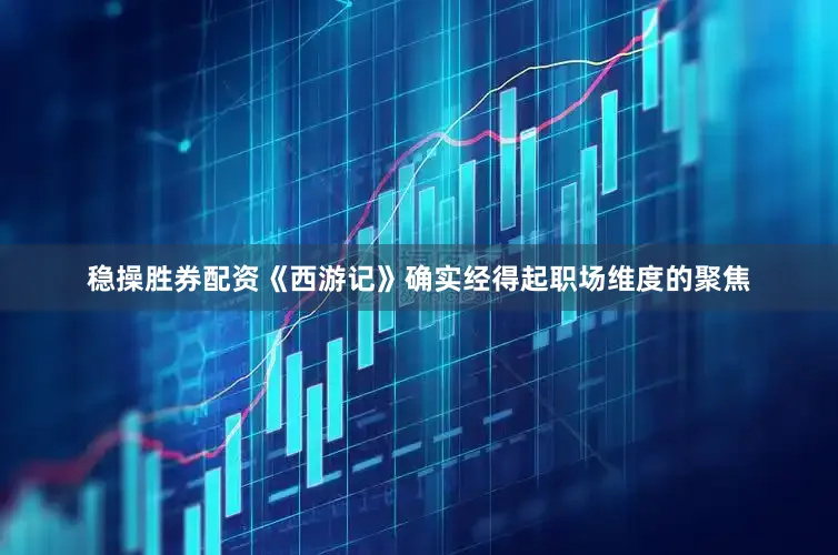 稳操胜券配资《西游记》确实经得起职场维度的聚焦