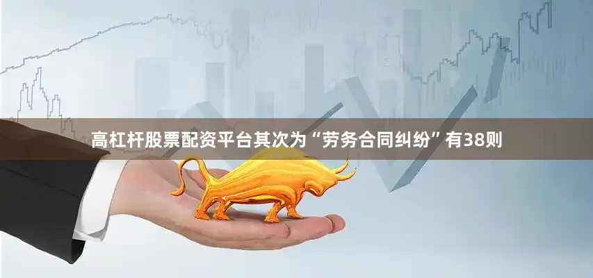 高杠杆股票配资平台其次为“劳务合同纠纷”有38则