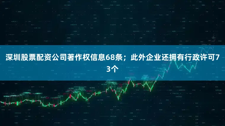 深圳股票配资公司著作权信息68条；此外企业还拥有行政许可73个